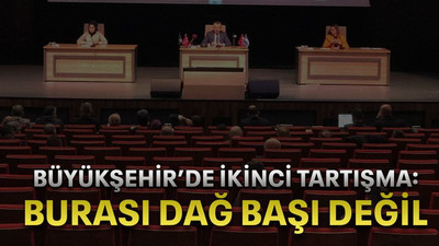 Büyükşehir’de ikinci tartışma: Burası dağ başı değil